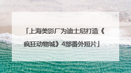上海美影厂为迪士尼打造《疯狂动物城》4部番外短片